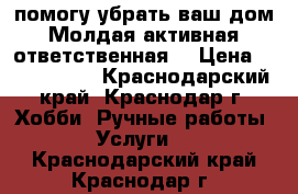 помогу убрать ваш дом.Молдая,активная,ответственная, › Цена ­ 1500-2000 - Краснодарский край, Краснодар г. Хобби. Ручные работы » Услуги   . Краснодарский край,Краснодар г.